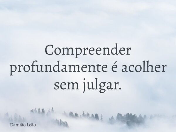 Compreender profundamente é acolher sem julgar.... Frase de Damião Leão.