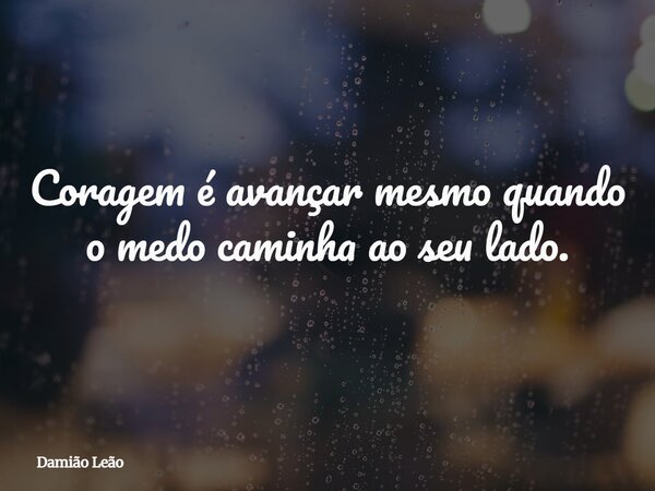Coragem é avançar mesmo quando o medo caminha ao seu lado.... Frase de Damião Leão.