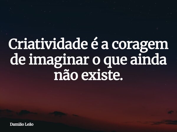 Criatividade é a coragem de imaginar o que ainda não existe.... Frase de Damião Leão.
