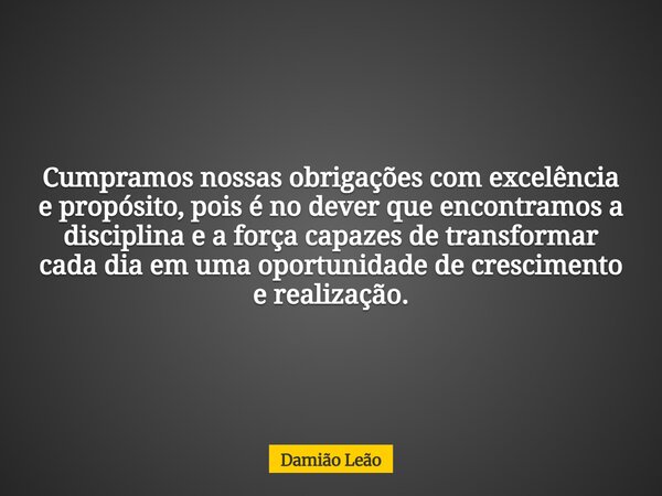 Cumpramos nossas obrigações com excelência e propósito, pois é no dever que encontramos a disciplina e a força capazes de transformar cada dia em uma oportunida... Frase de Damião Leão.
