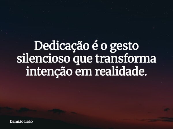 Dedicação é o gesto silencioso que transforma intenção em realidade.... Frase de Damião Leão.