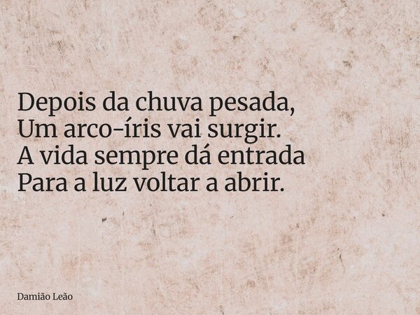 Depois da chuva pesada, Um arco-íris vai surgir. A vida sempre dá entrada Para a luz voltar a abrir.... Frase de Damião Leão.