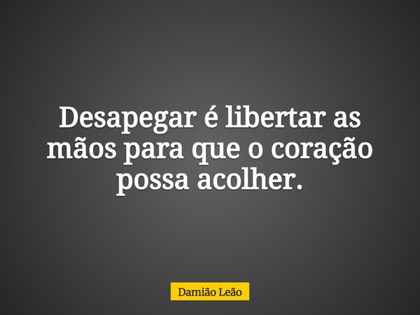 Desapegar é libertar as mãos para que o coração possa acolher.... Frase de Damião Leão.