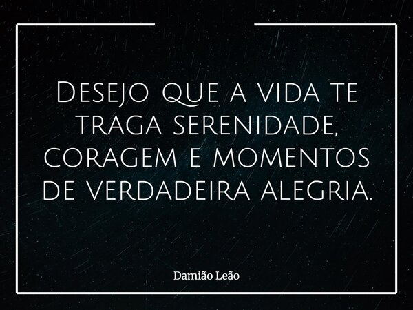 Desejo que a vida te traga serenidade, coragem e momentos de verdadeira alegria.... Frase de Damião Leão.