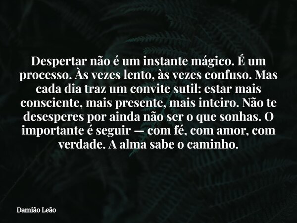 Despertar não é um instante mágico. É um processo. Às vezes lento, às vezes confuso. Mas cada dia traz um convite sutil: estar mais consciente, mais presente, m... Frase de Damião Leão.