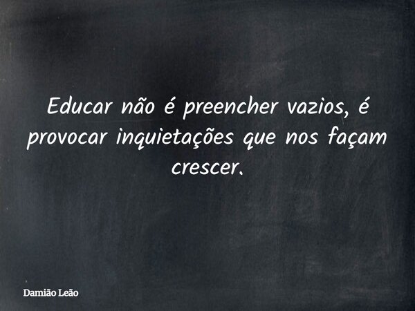 Educar não é preencher vazios, é provocar inquietações que nos façam crescer.... Frase de Damião Leão.