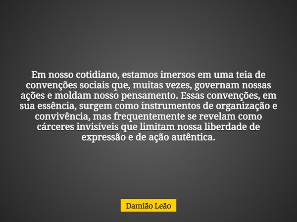 Em nosso cotidiano, estamos imersos em uma teia de convenções sociais que, muitas vezes, governam nossas ações e moldam nosso pensamento. Essas convenções, em s... Frase de Damião Leão.