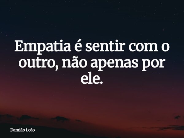 Empatia é sentir com o outro, não apenas por ele.... Frase de Damião Leão.