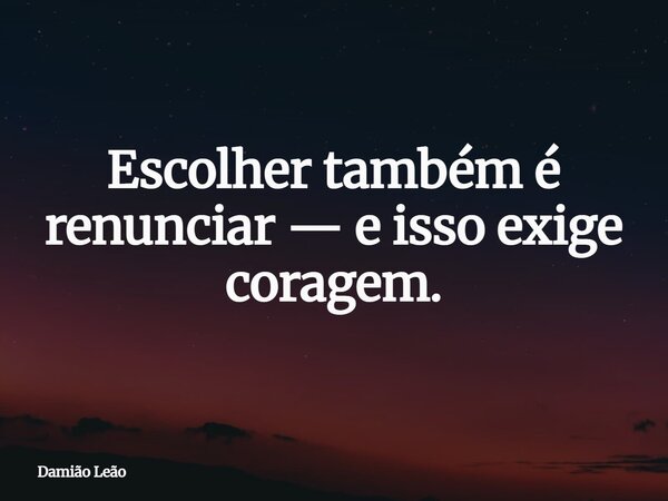 Escolher também é renunciar — e isso exige coragem.... Frase de Damião Leão.