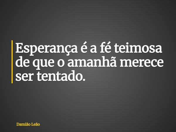 Esperança é a fé teimosa de que o amanhã merece ser tentado.... Frase de Damião Leão.