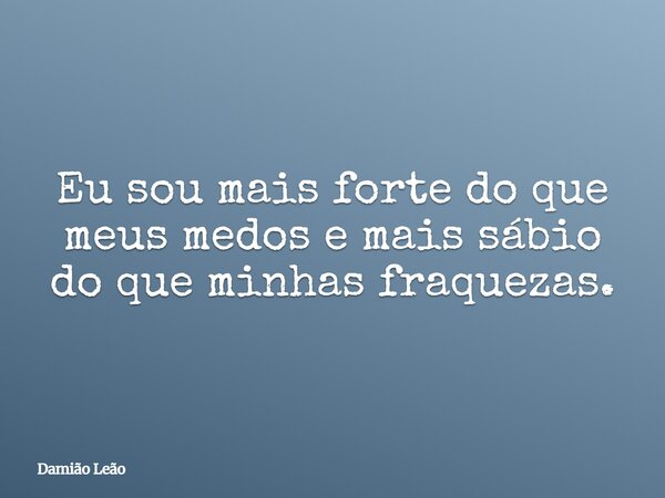Eu sou mais forte do que meus medos e mais sábio do que minhas fraquezas.... Frase de Damião Leão.