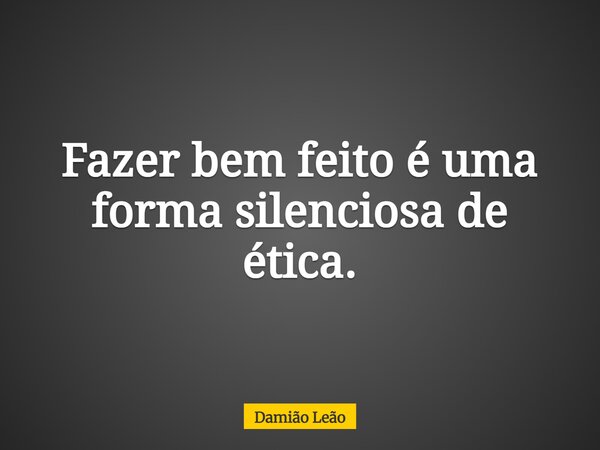Fazer bem feito é uma forma silenciosa de ética.... Frase de Damião Leão.