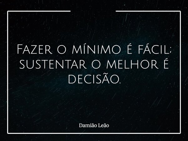 Fazer o mínimo é fácil; sustentar o melhor é decisão.... Frase de Damião Leão.