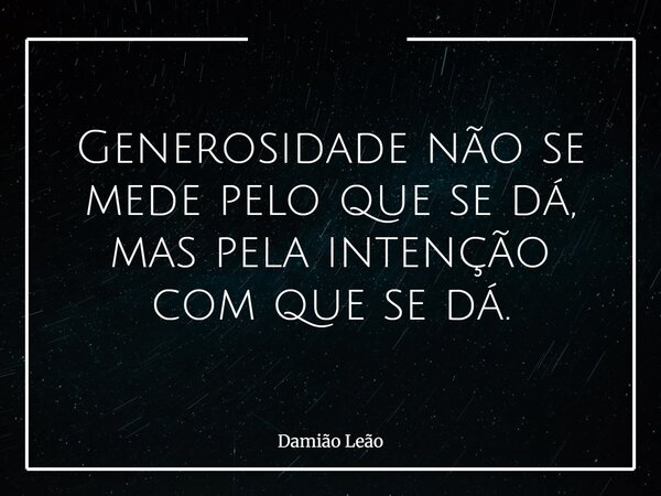 Generosidade não se mede pelo que se dá, mas pela intenção com que se dá.... Frase de Damião Leão.