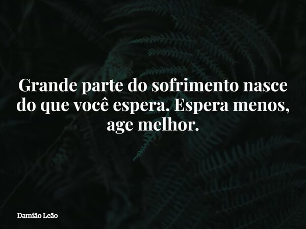 Grande parte do sofrimento nasce do que você espera. Espera menos, age melhor.... Frase de Damião Leão.