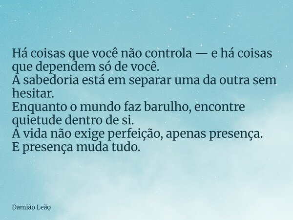 Há coisas que você não controla — e há coisas que dependem só de você. A sabedoria está em separar uma da outra sem hesitar. Enquanto o mundo faz barulho, encon... Frase de Damião Leão.