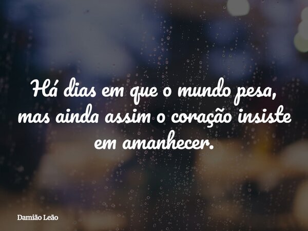 Há dias em que o mundo pesa, mas ainda assim o coração insiste em amanhecer.... Frase de Damião Leão.