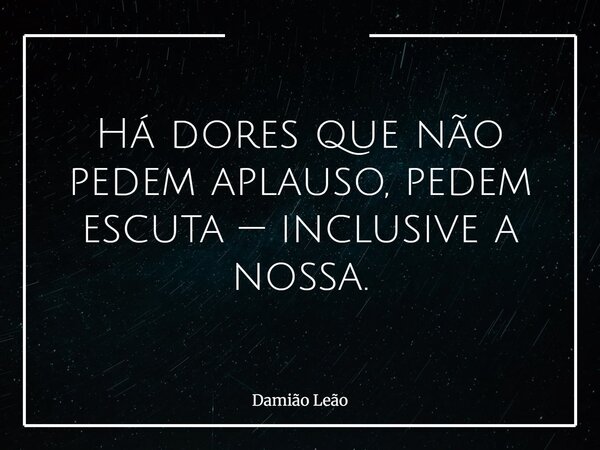 Há dores que não pedem aplauso, pedem escuta — inclusive a nossa.... Frase de Damião Leão.