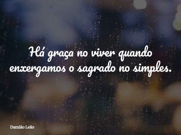 Há graça no viver quando enxergamos o sagrado no simples.... Frase de Damião Leão.