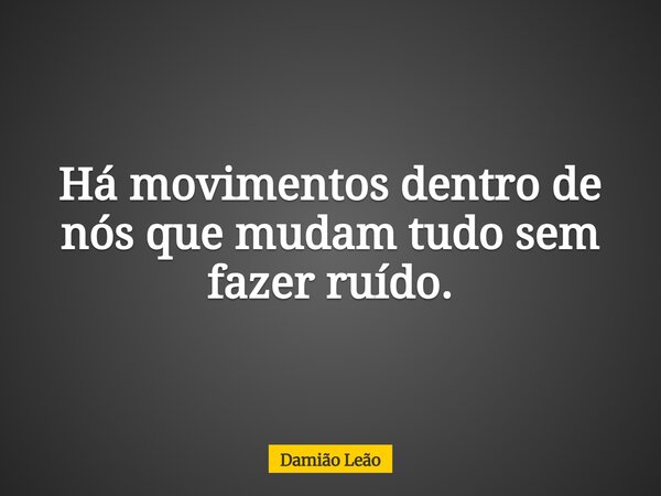 Há movimentos dentro de nós que mudam tudo sem fazer ruído.... Frase de Damião Leão.