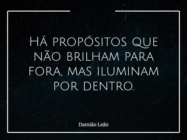 Há propósitos que não brilham para fora, mas iluminam por dentro.... Frase de Damião Leão.