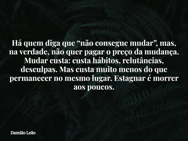 Há quem diga que “não consegue mudar”, mas, na verdade, não quer pagar o preço da mudança. Mudar custa: custa hábitos, relutâncias, desculpas. Mas custa muito m... Frase de Damião Leão.