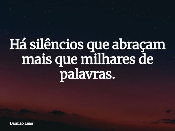 Há silêncios que abraçam mais que milhares de palavras.... Frase de Damião Leão.