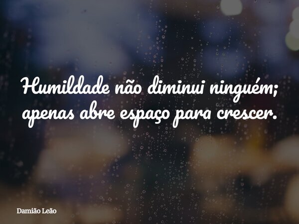 Humildade não diminui ninguém; apenas abre espaço para crescer.... Frase de Damião Leão.