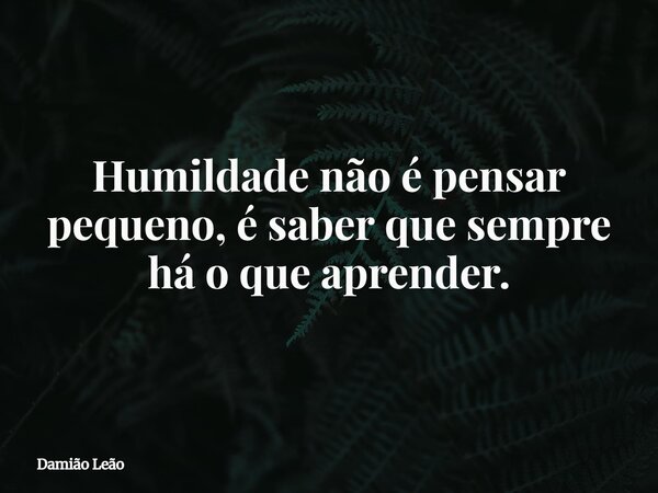 Humildade não é pensar pequeno, é saber que sempre há o que aprender.... Frase de Damião Leão.