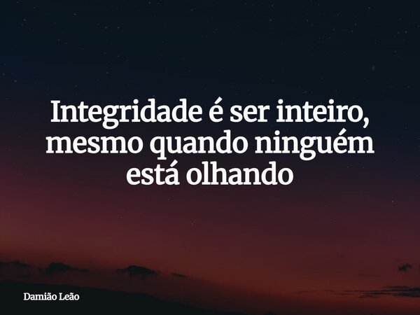 Integridade é ser inteiro, mesmo quando ninguém está olhando... Frase de Damião Leão.