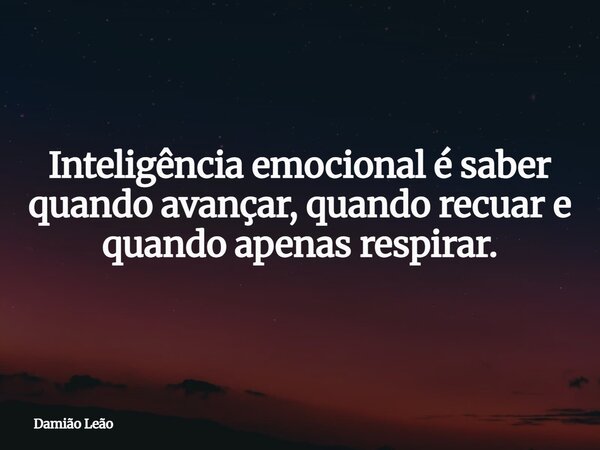 Inteligência emocional é saber quando avançar, quando recuar e quando apenas respirar.... Frase de Damião Leão.