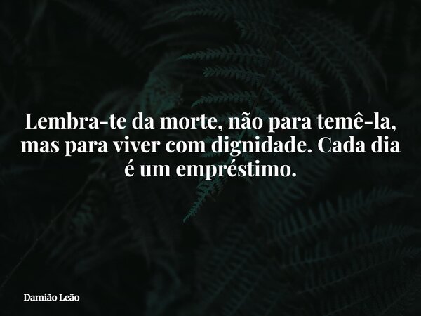 Lembra-te da morte, não para temê-la, mas para viver com dignidade. Cada dia é um empréstimo.... Frase de Damião Leão.