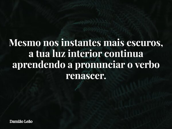 Mesmo nos instantes mais escuros, a tua luz interior continua aprendendo a pronunciar o verbo renascer.... Frase de Damião Leão.