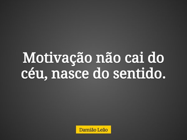 Motivação não cai do céu, nasce do sentido.... Frase de Damião Leão.