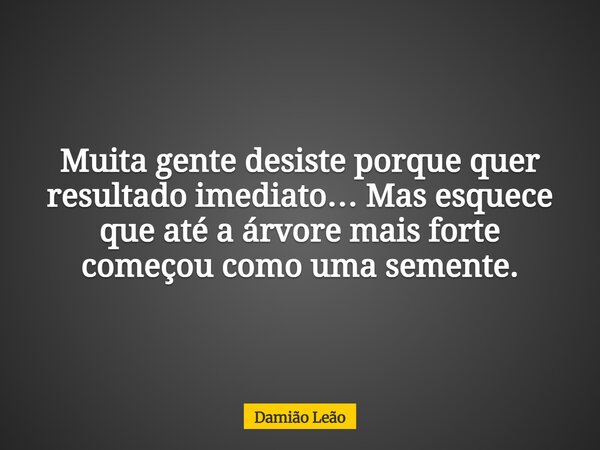 Muita gente desiste porque quer resultado imediato… Mas esquece que até a árvore mais forte começou como uma semente.... Frase de Damião Leão.