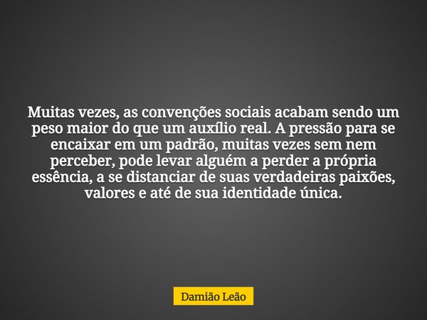 Muitas vezes, as convenções sociais acabam sendo um peso maior do que um auxílio real. A pressão para se encaixar em um padrão, muitas vezes sem nem perceber, p... Frase de Damião Leão.