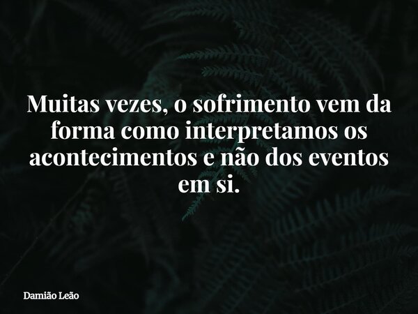 Muitas vezes, o sofrimento vem da forma como interpretamos os acontecimentos e não dos eventos em si.... Frase de Damião Leão.
