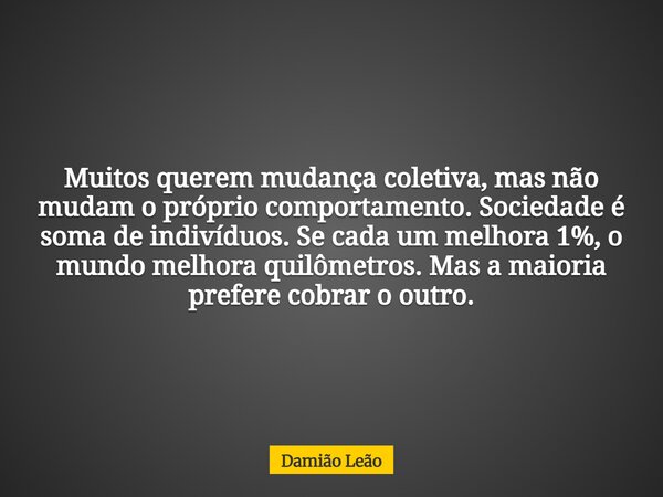 Muitos querem mudança coletiva, mas não mudam o próprio comportamento. Sociedade é soma de indivíduos. Se cada um melhora 1%, o mundo melhora quilômetros. Mas a... Frase de Damião Leão.