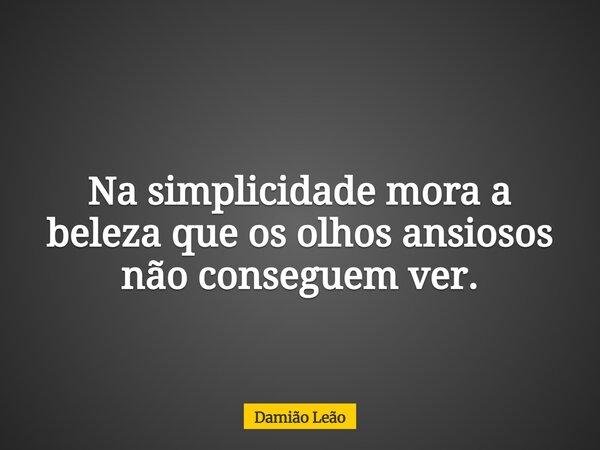 Na simplicidade mora a beleza que os olhos ansiosos não conseguem ver.... Frase de Damião Leão.
