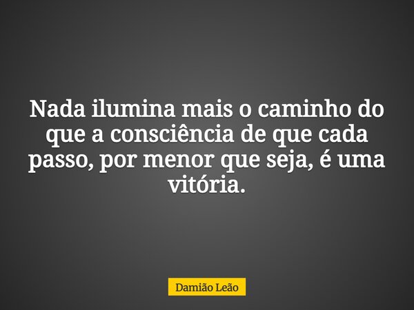 Nada ilumina mais o caminho do que a consciência de que cada passo, por menor que seja, é uma vitória.... Frase de Damião Leão.