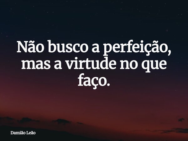 Não busco a perfeição, mas a virtude no que faço.... Frase de Damião Leão.