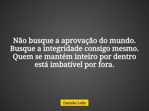 Não busque a aprovação do mundo. Busque a integridade consigo mesmo. Quem se mantém inteiro por dentro está imbatível por fora.... Frase de Damião Leão.