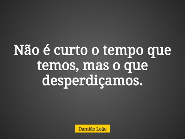 Não é curto o tempo que temos, mas o que desperdiçamos.... Frase de Damião Leão.