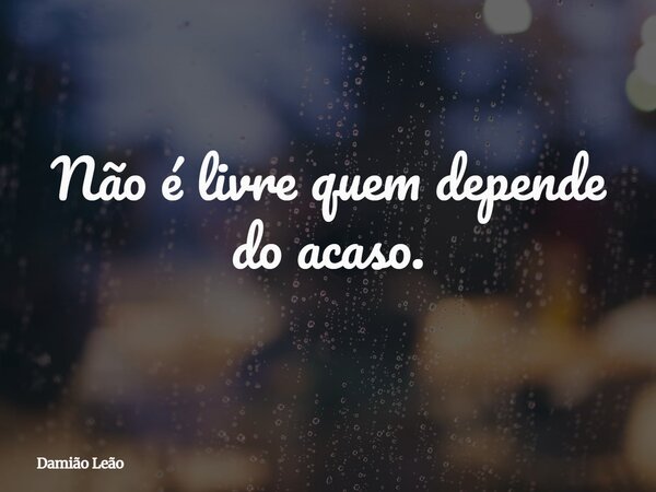 Não é livre quem depende do acaso.... Frase de Damião Leão.