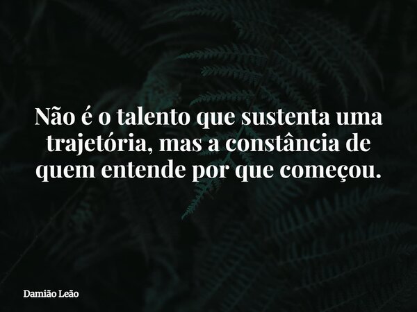 Não é o talento que sustenta uma trajetória, mas a constância de quem entende por que começou.... Frase de Damião Leão.