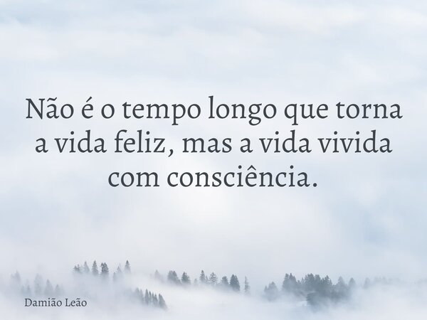 Não é o tempo longo que torna a vida feliz, mas a vida vivida com consciência.... Frase de Damião Leão.