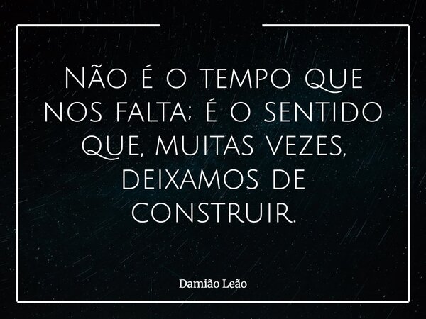 Não é o tempo que nos falta; é o sentido que, muitas vezes, deixamos de construir.... Frase de Damião Leão.