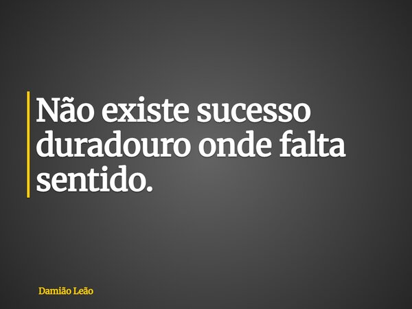 Não existe sucesso duradouro onde falta sentido.... Frase de Damião Leão.