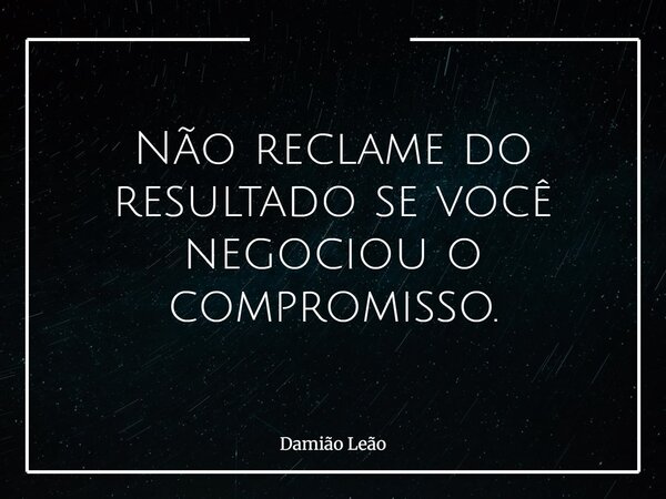 Não reclame do resultado se você negociou o compromisso.... Frase de Damião Leão.