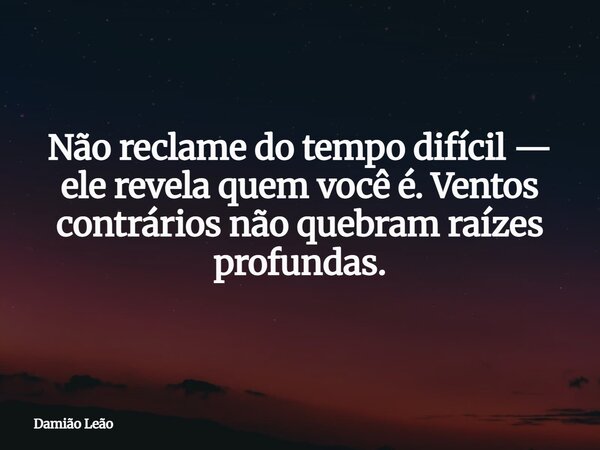 Não reclame do tempo difícil — ele revela quem você é. Ventos contrários não quebram raízes profundas.... Frase de Damião Leão.